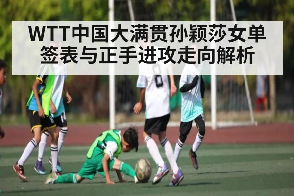 WTT中国大满贯孙颖莎女单签表与正手进攻走向解析
