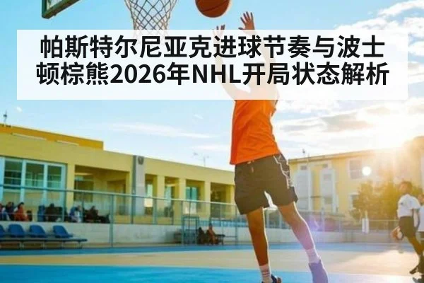 帕斯特尔尼亚克进球节奏与波士顿棕熊2026年NHL开局状态解析