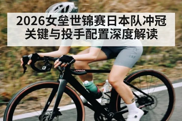 2026女垒世锦赛日本队冲冠关键与投手配置深度解读