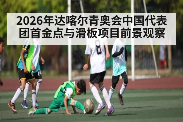 2026年达喀尔青奥会中国代表团首金点与滑板项目前景观察